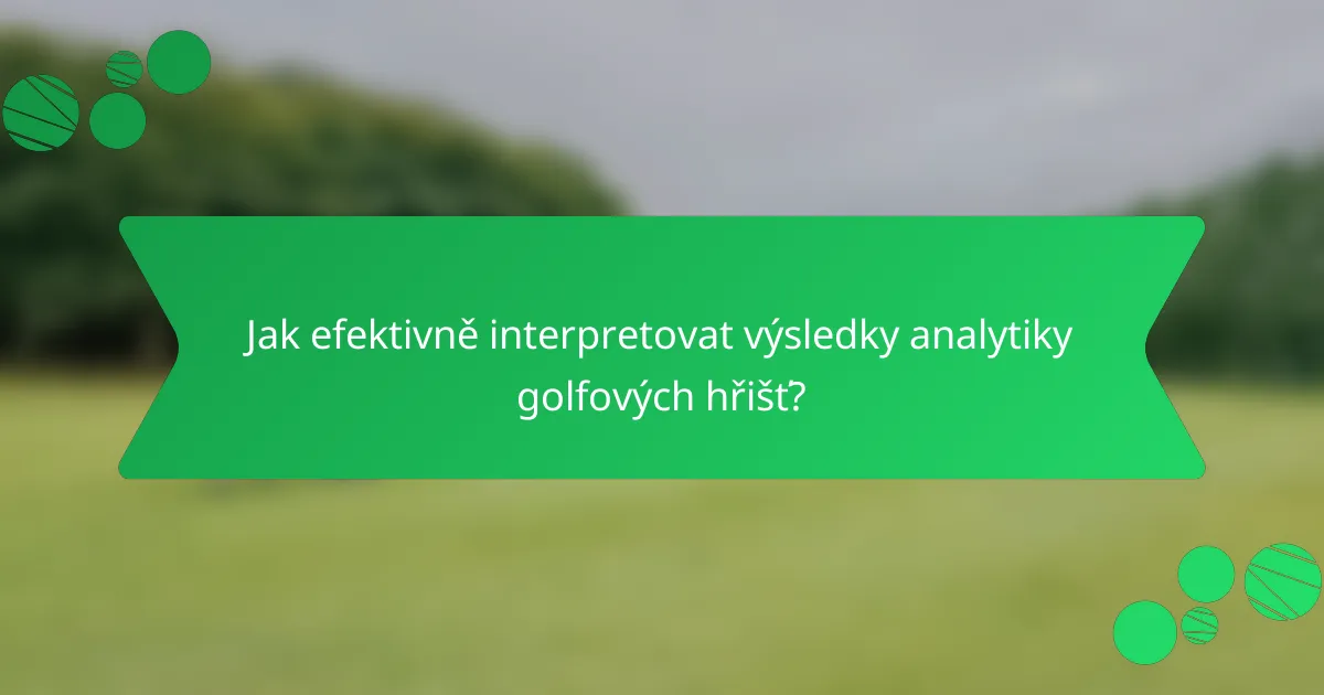 Jak efektivně interpretovat výsledky analytiky golfových hřišť?