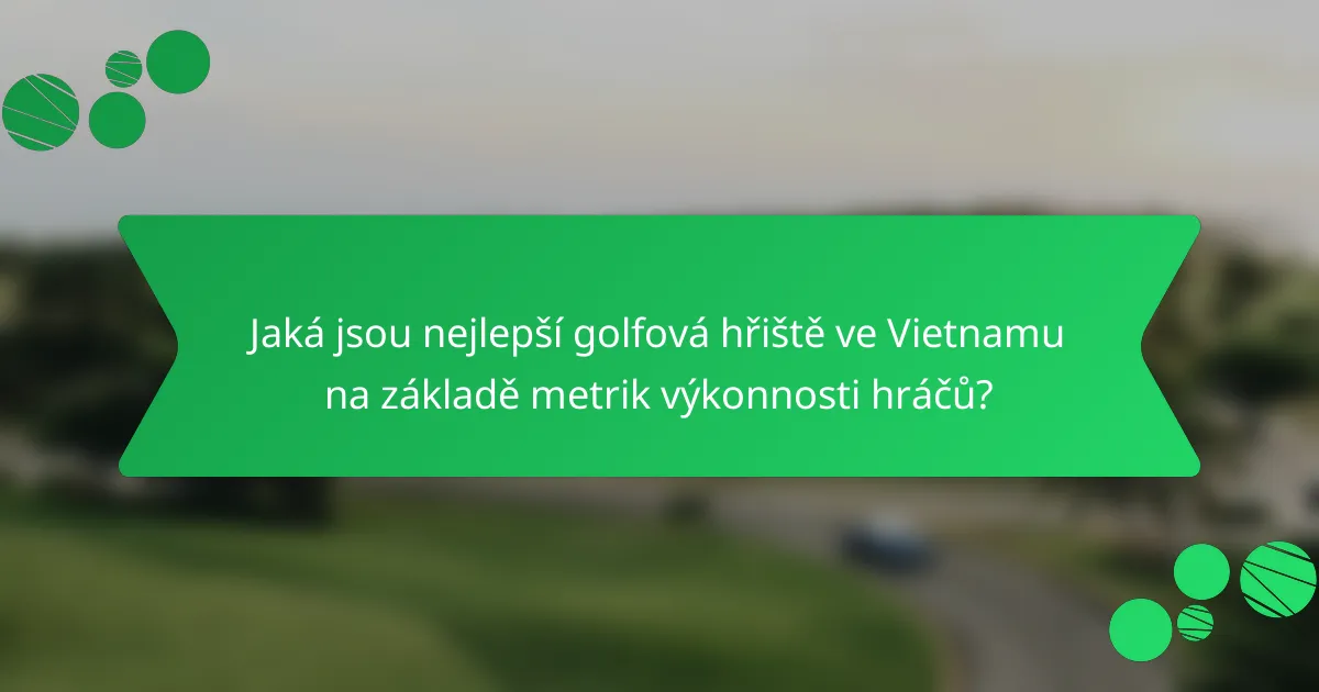 Jaká jsou nejlepší golfová hřiště ve Vietnamu na základě metrik výkonnosti hráčů?